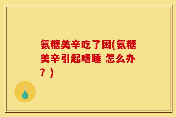 氨糖美辛吃了困(氨糖美辛引起嗜睡 怎么办？)
