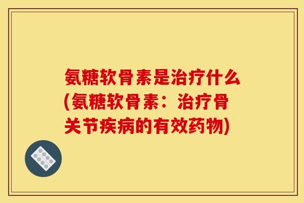 氨糖软骨素是什么(氨糖软骨素:骨关节的有效) 氨糖软骨素是什么(氨糖软骨素:骨关节的有效)