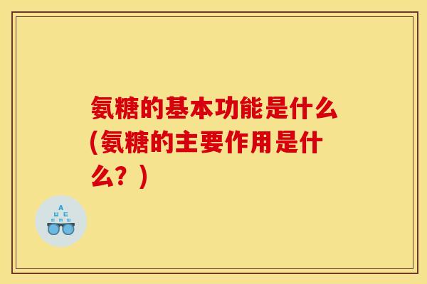 氨糖的基本功能是什么(氨糖的主要作用是什么？)
