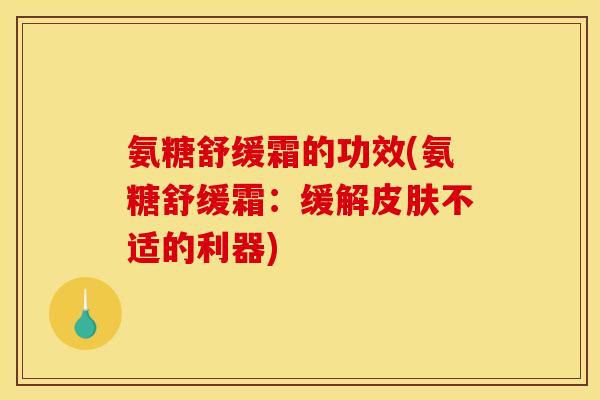 氨糖舒缓霜的功效(氨糖舒缓霜：缓解皮肤不适的利器)