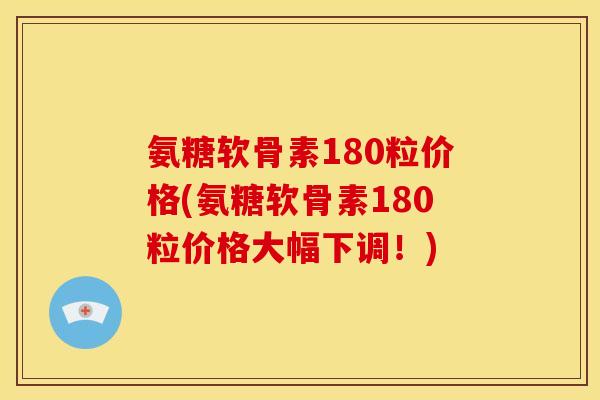氨糖软骨素180粒价格(氨糖软骨素180粒价格大幅下调！)