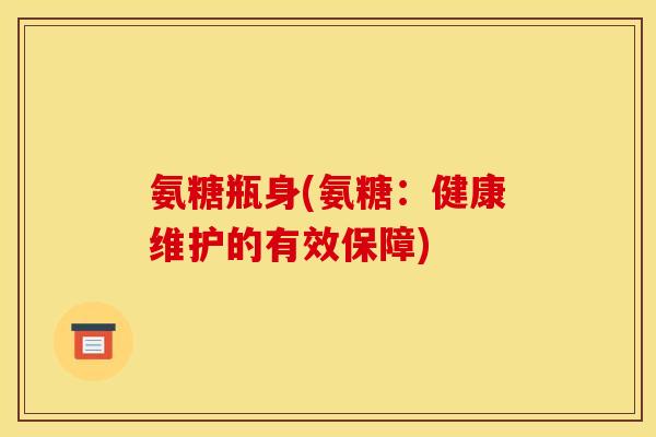 氨糖瓶身(氨糖：健康维护的有效保障)