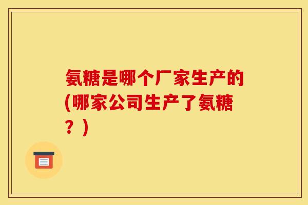 氨糖是哪个厂家生产的(哪家公司生产了氨糖？)