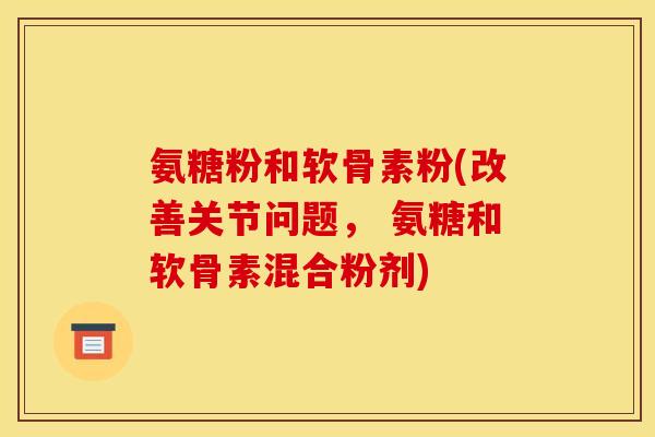 氨糖粉和软骨素粉(改善关节问题， 氨糖和软骨素混合粉剂)