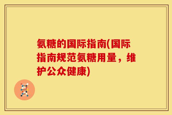 氨糖的国际指南(国际指南规范氨糖用量，维护公众健康)