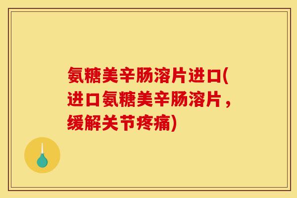 氨糖美辛肠溶片进口(进口氨糖美辛肠溶片,缓解关节) 氨糖美辛肠溶片进口(进口氨糖美辛肠溶片,缓解关节)