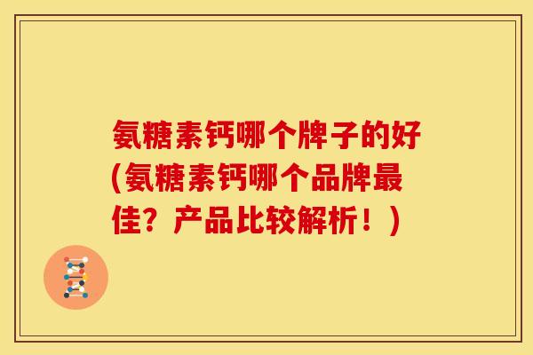 氨糖素钙哪个牌子的好(氨糖素钙哪个品牌最佳？产品比较解析！)