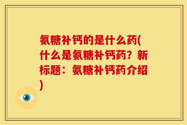 氨糖补钙的是什么药(什么是氨糖补钙药？新标题：氨糖补钙药介绍)