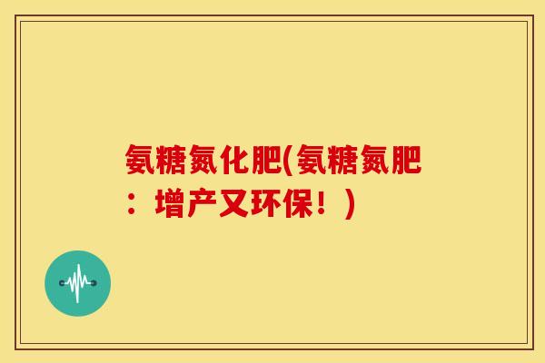 氨糖氮化肥(氨糖氮肥：增产又环保！)