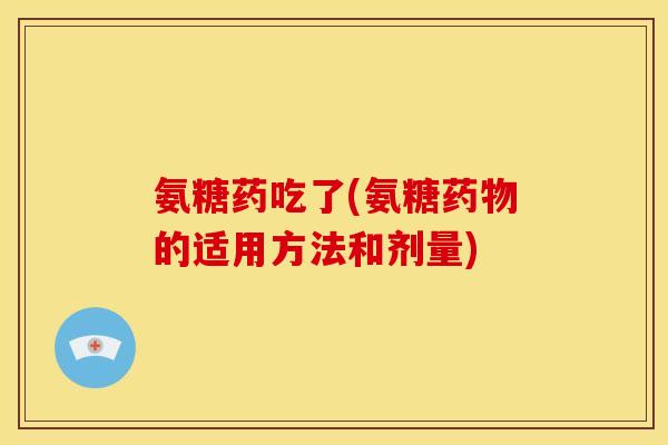 氨糖药吃了(氨糖药物的适用方法和剂量)