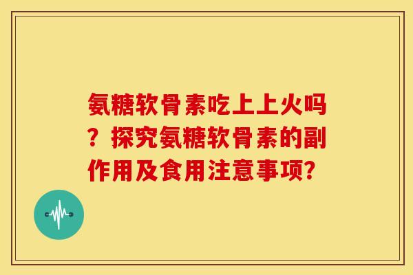氨糖软骨素吃上上火吗？探究氨糖软骨素的副作用及食用注意事项？