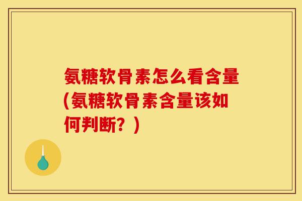 氨糖软骨素怎么看含量(氨糖软骨素含量该如何判断？)