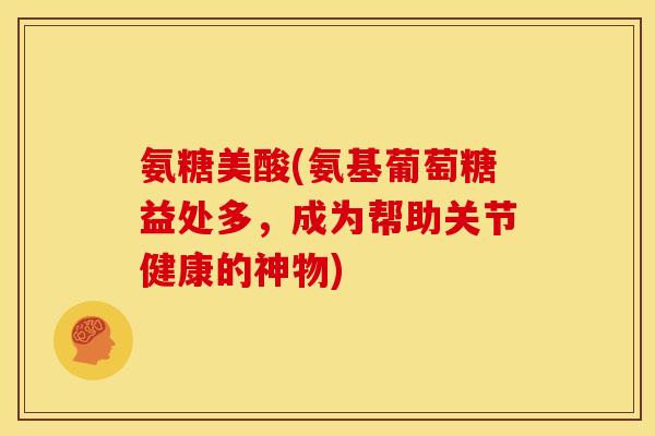 氨糖美酸(氨基葡萄糖益处多,成为帮助关节健康的神物) 氨糖美酸(氨基葡萄糖益处多,成为帮助关节健康的神物)