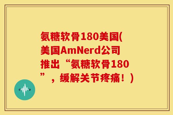氨糖软骨180美国(美国AmNerd公司推出“氨糖软骨180”,缓解关节!) 氨糖软骨180美国(美国AmNerd公司推出“氨糖软骨180”,缓解关节!)