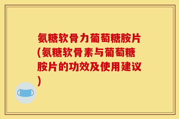 氨糖软骨力葡萄糖胺片(氨糖软骨素与葡萄糖胺片的功效及使用建议)
