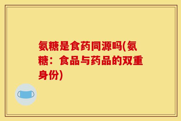 氨糖是食药同源吗(氨糖：食品与药品的双重身份)
