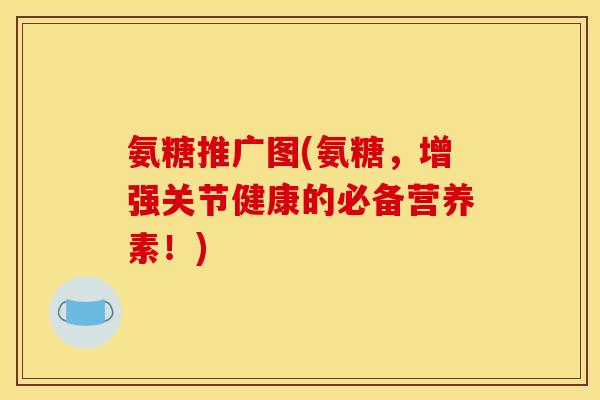 氨糖推广图(氨糖，增强关节健康的必备营养素！)
