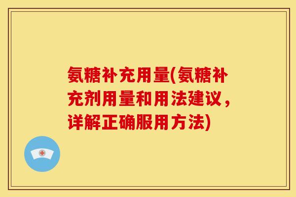 氨糖补充用量(氨糖补充剂用量和用法建议,详解正确服用方法) 氨糖补充用量(氨糖补充剂用量和用法建议,详解正确服用方法)