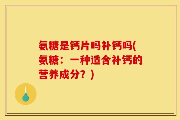 氨糖是钙片吗补钙吗(氨糖：一种适合补钙的营养成分？)