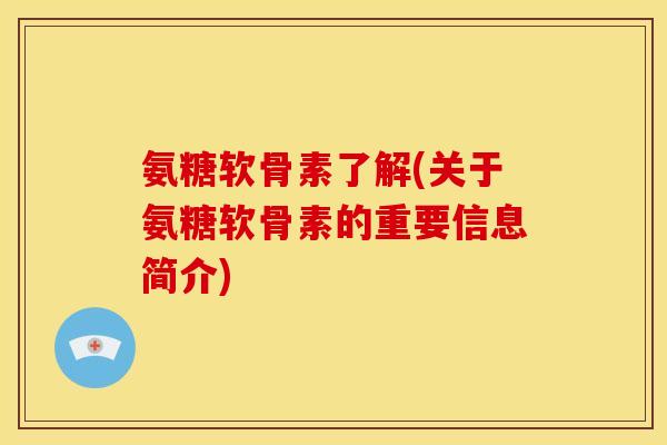 氨糖软骨素了解(关于氨糖软骨素的重要信息简介)