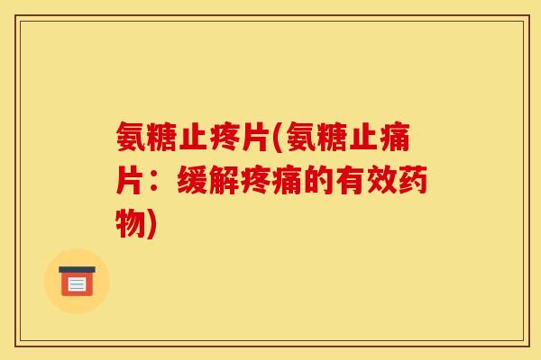 氨糖止疼片(氨糖止痛片：缓解疼痛的有效药物)