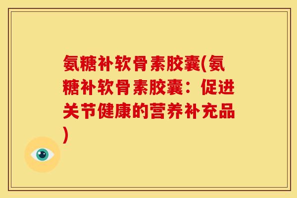 氨糖补软骨素胶囊(氨糖补软骨素胶囊：促进关节健康的营养补充品)
