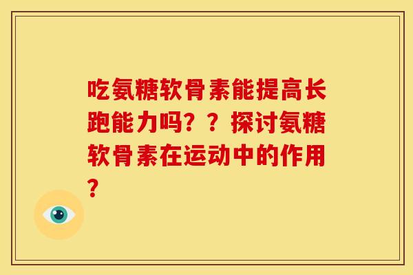 吃氨糖软骨素能提高长跑能力吗？？探讨氨糖软骨素在运动中的作用？