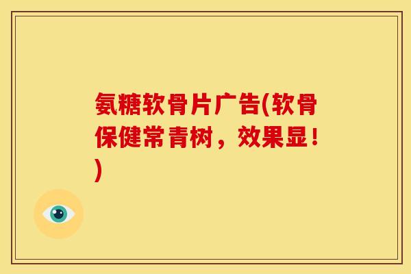 氨糖软骨片广告(软骨保健常青树，效果显！)