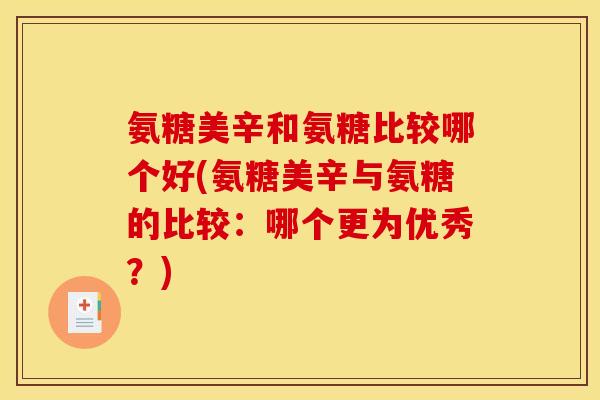 氨糖美辛和氨糖比较哪个好(氨糖美辛与氨糖的比较:哪个更为优秀?) 氨糖美辛和氨糖比较哪个好(氨糖美辛与氨糖的比较:哪个更为优秀?)