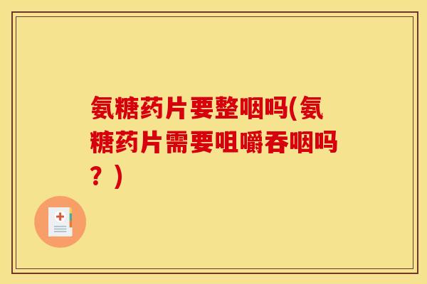氨糖药片要整咽吗(氨糖药片需要咀嚼吞咽吗？)