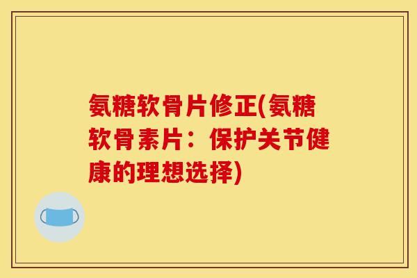 氨糖软骨片修正(氨糖软骨素片：保护关节健康的理想选择)