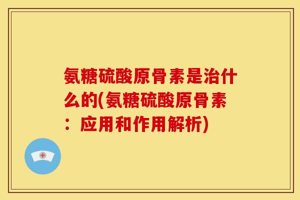 氨糖硫酸原骨素是什么的(氨糖硫酸原骨素：应用和作用解析)