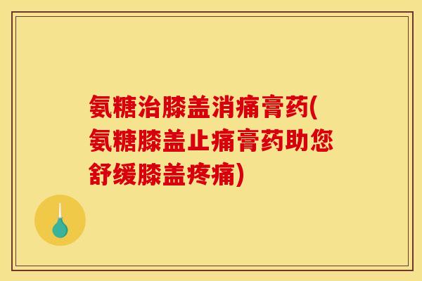 氨糖治膝盖消痛膏药(氨糖膝盖止痛膏药助您舒缓膝盖疼痛)