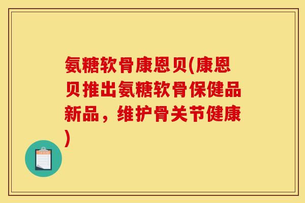 氨糖软骨康恩贝(康恩贝推出氨糖软骨保健品新品，维护骨关节健康)