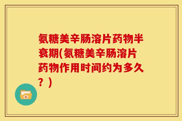 氨糖美辛肠溶片药物半衰期(氨糖美辛肠溶片药物作用时间约为多久？)