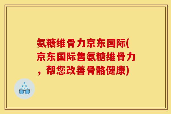 氨糖维骨力京东国际(京东国际售氨糖维骨力，帮您改善骨骼健康)