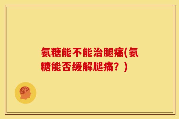 氨糖能不能治腿痛(氨糖能否缓解腿痛？)