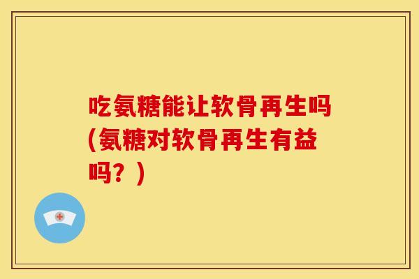 吃氨糖能让软骨再生吗(氨糖对软骨再生有益吗？)