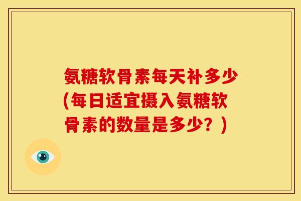 氨糖软骨素每天补多少(每日适宜摄入氨糖软骨素的数量是多少？)