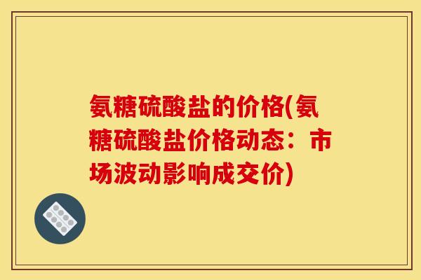 氨糖硫酸盐的价格(氨糖硫酸盐价格动态:市场波动影响成交价) 氨糖硫酸盐的价格(氨糖硫酸盐价格动态:市场波动影响成交价)