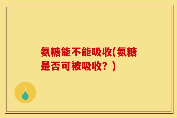 氨糖能不能吸收(氨糖是否可被吸收？)