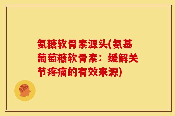 氨糖软骨素源头(氨基葡萄糖软骨素：缓解关节疼痛的有效来源)