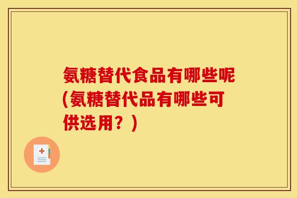 氨糖替代食品有哪些呢(氨糖替代品有哪些可供选用？)