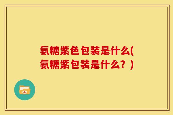 氨糖紫色包装是什么(氨糖紫包装是什么？)