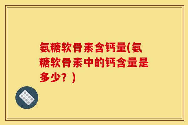 氨糖软骨素含钙量(氨糖软骨素中的钙含量是多少？)