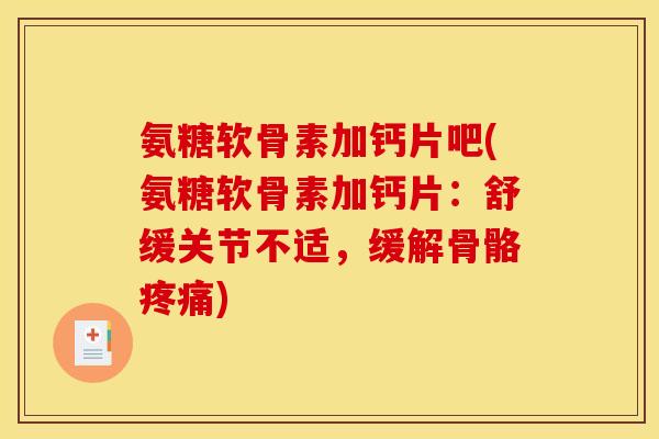 氨糖软骨素加钙片吧(氨糖软骨素加钙片：舒缓关节不适，缓解骨骼疼痛)