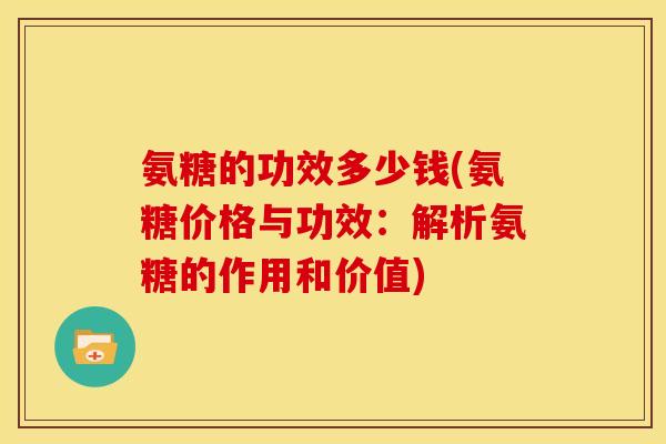 氨糖的功效多少钱(氨糖价格与功效：解析氨糖的作用和价值)