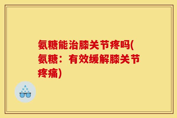 氨糖能治膝关节疼吗(氨糖：有效缓解膝关节疼痛)