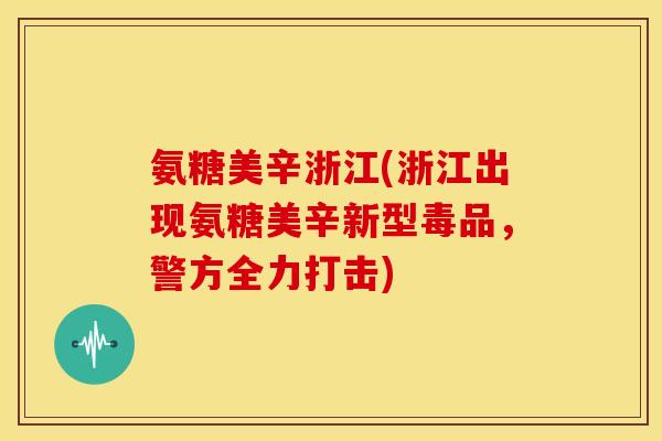 氨糖美辛浙江(浙江出现氨糖美辛新型毒品，警方全力打击)