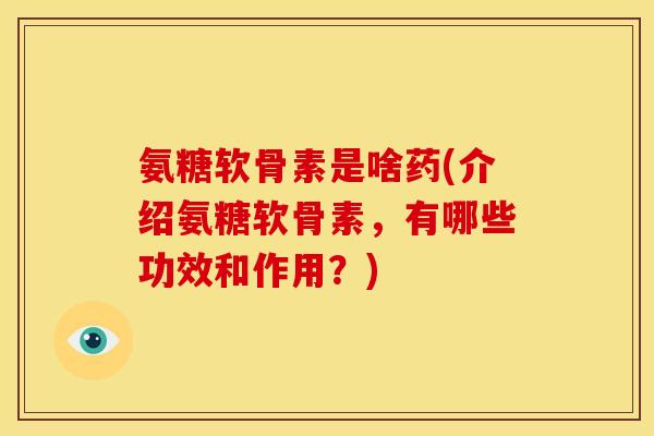 氨糖软骨素是啥药(介绍氨糖软骨素，有哪些功效和作用？)